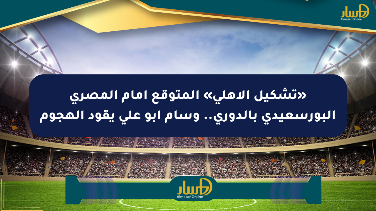 «تشكيل الأهلي» المتوقع أمام المصري البورسعيدي بالدوري.. وسام أبو علي يقود الهجوم